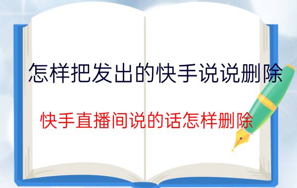 怎样把发出的快手说说删除 快手直播间说的话怎样删除？